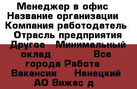 Менеджер в офис › Название организации ­ Компания-работодатель › Отрасль предприятия ­ Другое › Минимальный оклад ­ 22 000 - Все города Работа » Вакансии   . Ненецкий АО,Вижас д.